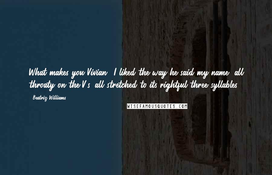 Beatriz Williams Quotes: What makes you Vivian.' I liked the way he said my name, all throaty on the V's, all stretched to its rightful three syllables.