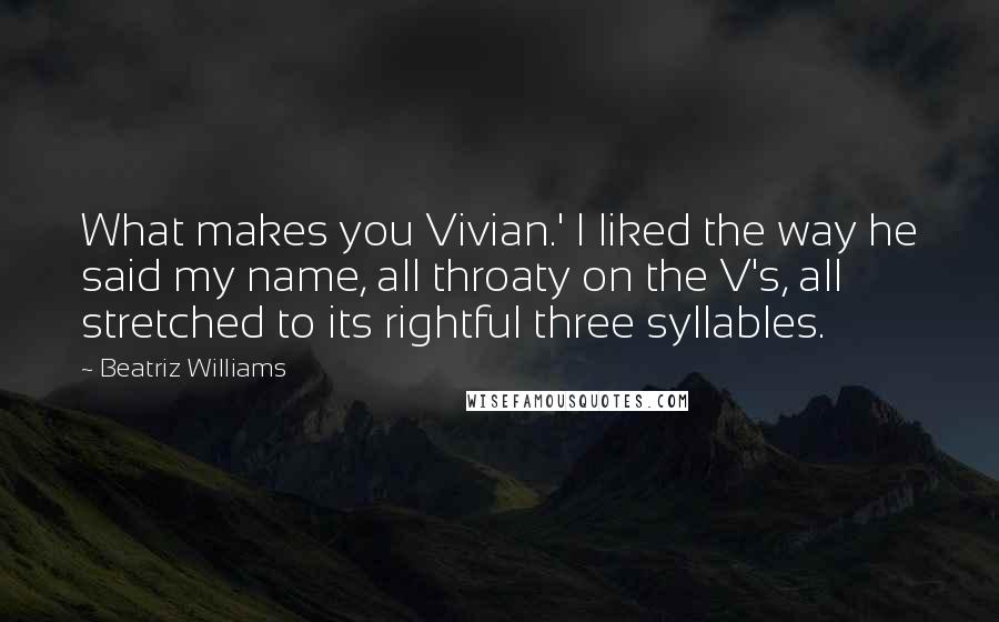 Beatriz Williams Quotes: What makes you Vivian.' I liked the way he said my name, all throaty on the V's, all stretched to its rightful three syllables.