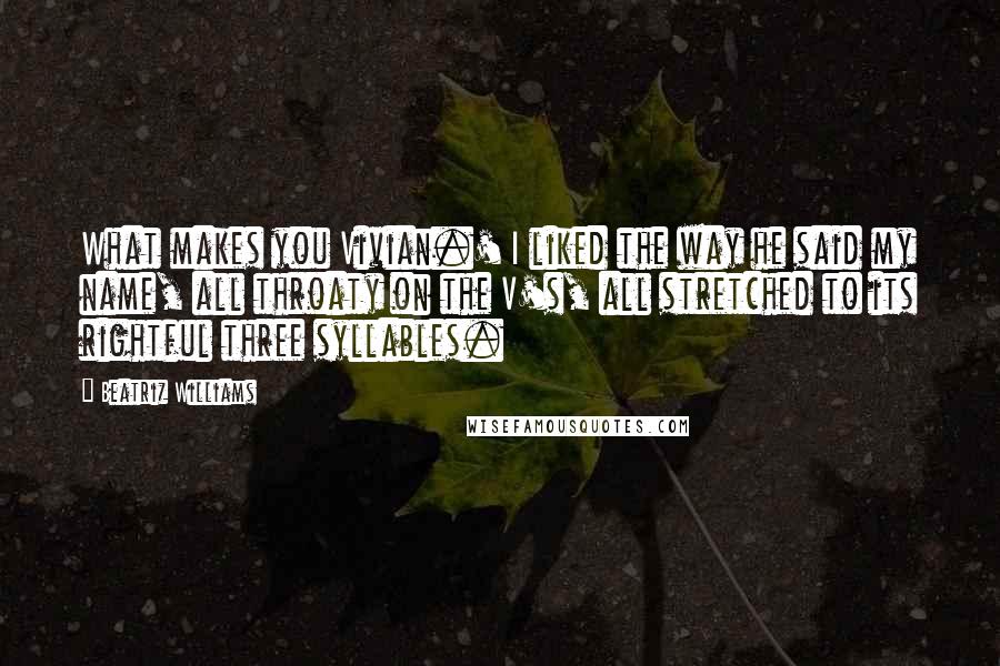 Beatriz Williams Quotes: What makes you Vivian.' I liked the way he said my name, all throaty on the V's, all stretched to its rightful three syllables.