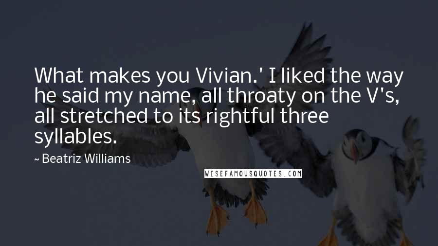 Beatriz Williams Quotes: What makes you Vivian.' I liked the way he said my name, all throaty on the V's, all stretched to its rightful three syllables.