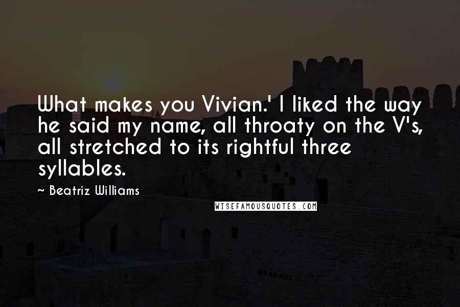 Beatriz Williams Quotes: What makes you Vivian.' I liked the way he said my name, all throaty on the V's, all stretched to its rightful three syllables.