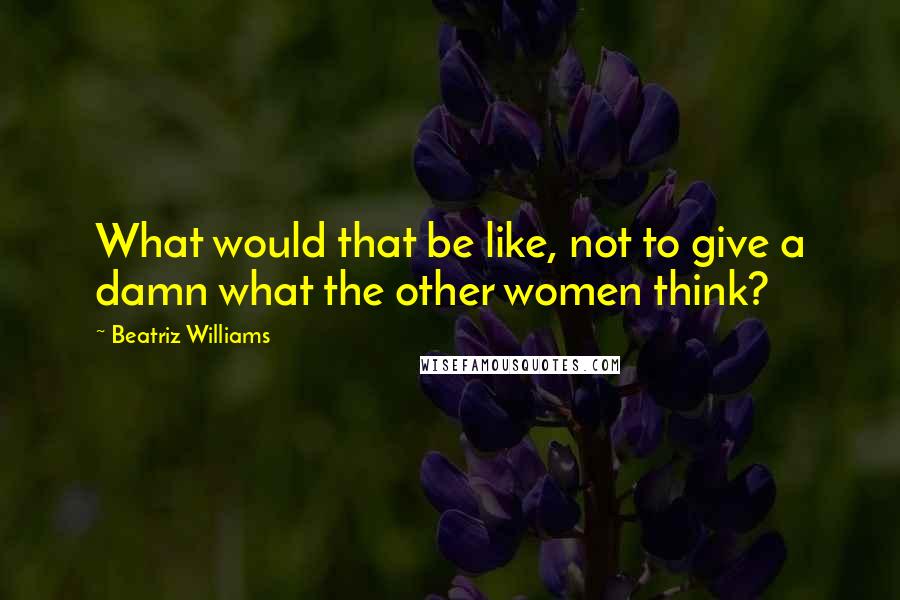 Beatriz Williams Quotes: What would that be like, not to give a damn what the other women think?