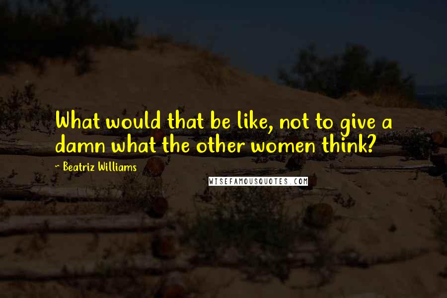 Beatriz Williams Quotes: What would that be like, not to give a damn what the other women think?