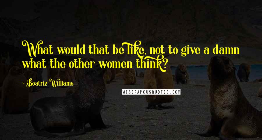 Beatriz Williams Quotes: What would that be like, not to give a damn what the other women think?