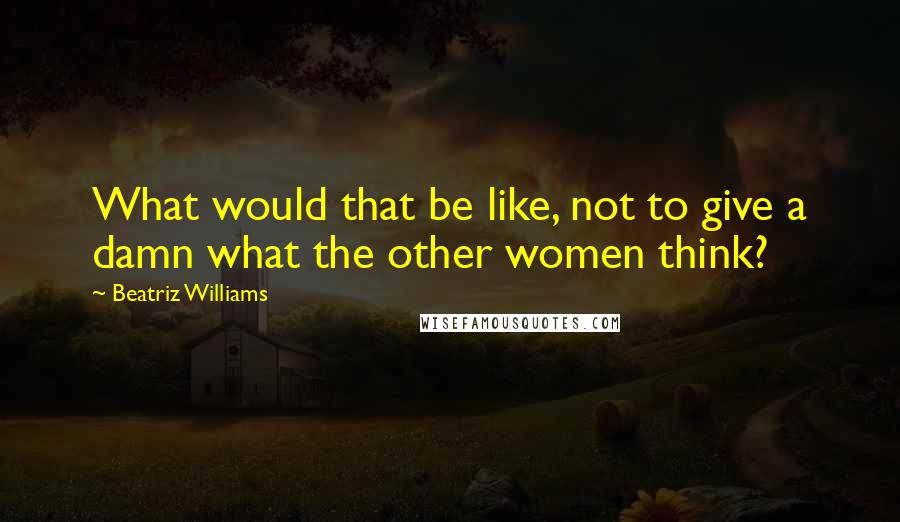 Beatriz Williams Quotes: What would that be like, not to give a damn what the other women think?