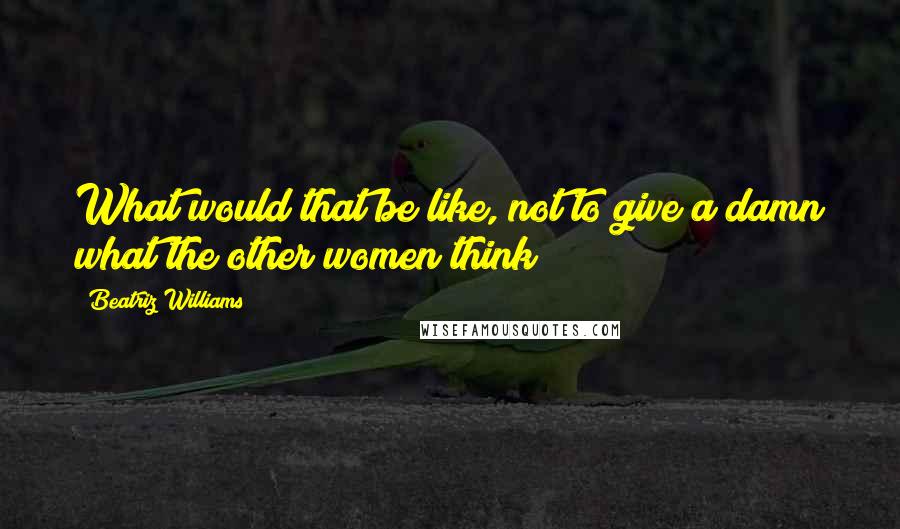 Beatriz Williams Quotes: What would that be like, not to give a damn what the other women think?