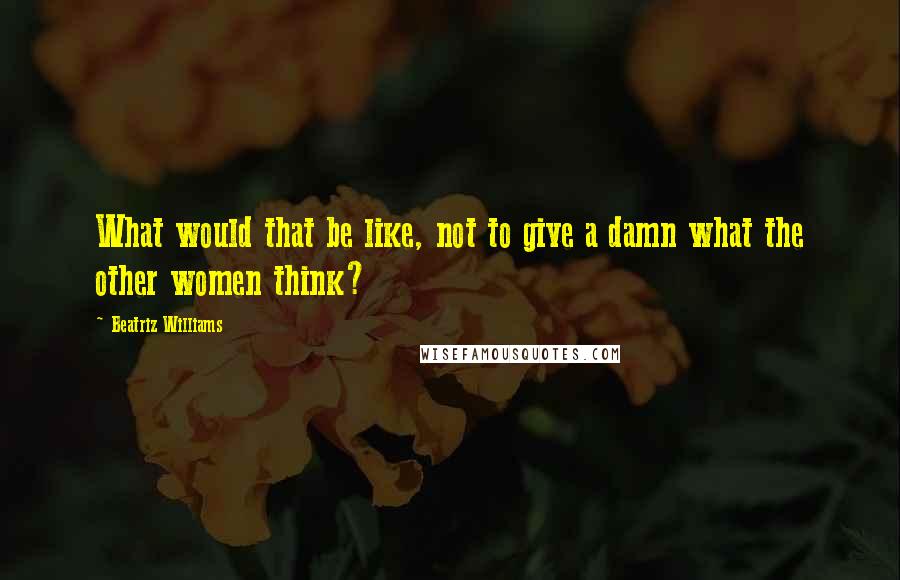 Beatriz Williams Quotes: What would that be like, not to give a damn what the other women think?