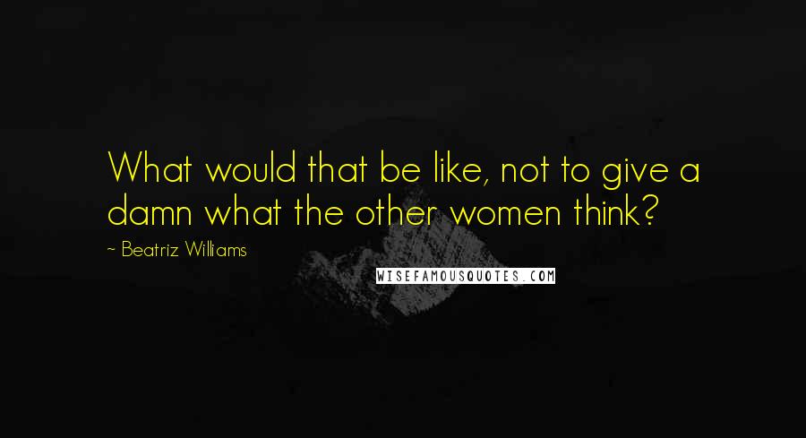 Beatriz Williams Quotes: What would that be like, not to give a damn what the other women think?