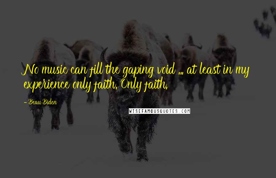 Beau Biden Quotes: No music can fill the gaping void ... at least in my experience only faith. Only faith.