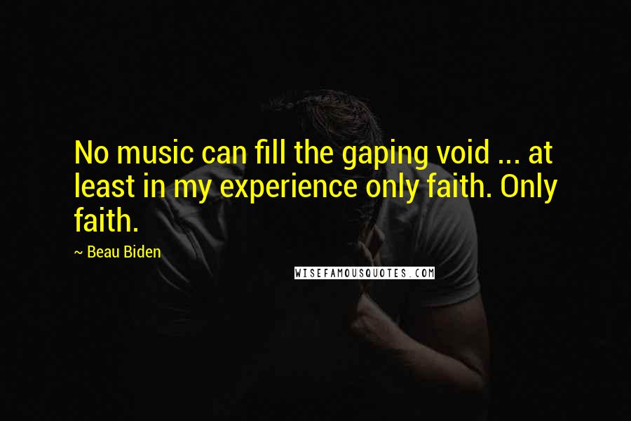 Beau Biden Quotes: No music can fill the gaping void ... at least in my experience only faith. Only faith.