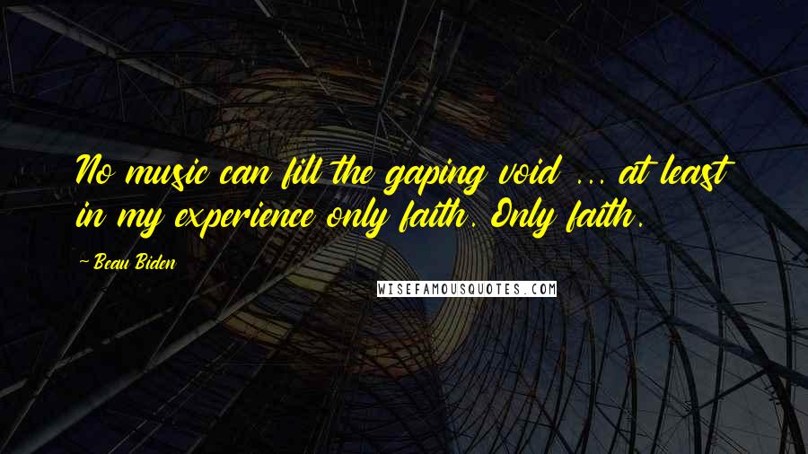 Beau Biden Quotes: No music can fill the gaping void ... at least in my experience only faith. Only faith.