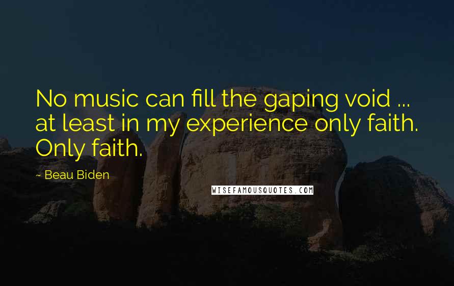 Beau Biden Quotes: No music can fill the gaping void ... at least in my experience only faith. Only faith.