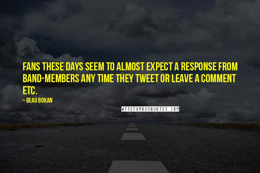 Beau Bokan Quotes: Fans these days seem to almost expect a response from band-members any time they tweet or leave a comment etc.