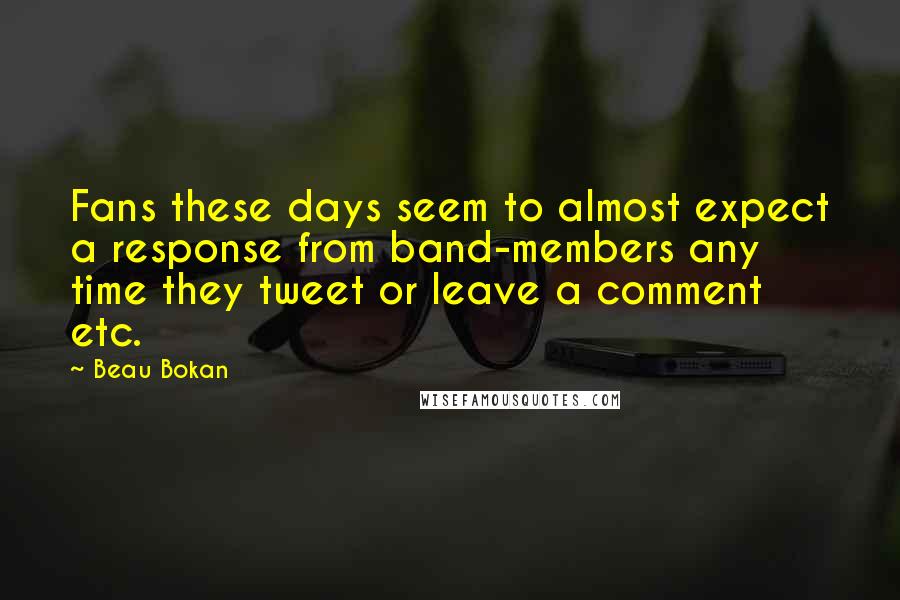 Beau Bokan Quotes: Fans these days seem to almost expect a response from band-members any time they tweet or leave a comment etc.