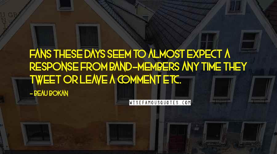 Beau Bokan Quotes: Fans these days seem to almost expect a response from band-members any time they tweet or leave a comment etc.