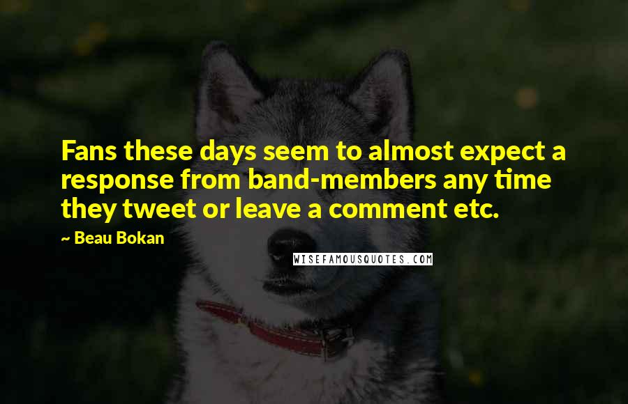 Beau Bokan Quotes: Fans these days seem to almost expect a response from band-members any time they tweet or leave a comment etc.