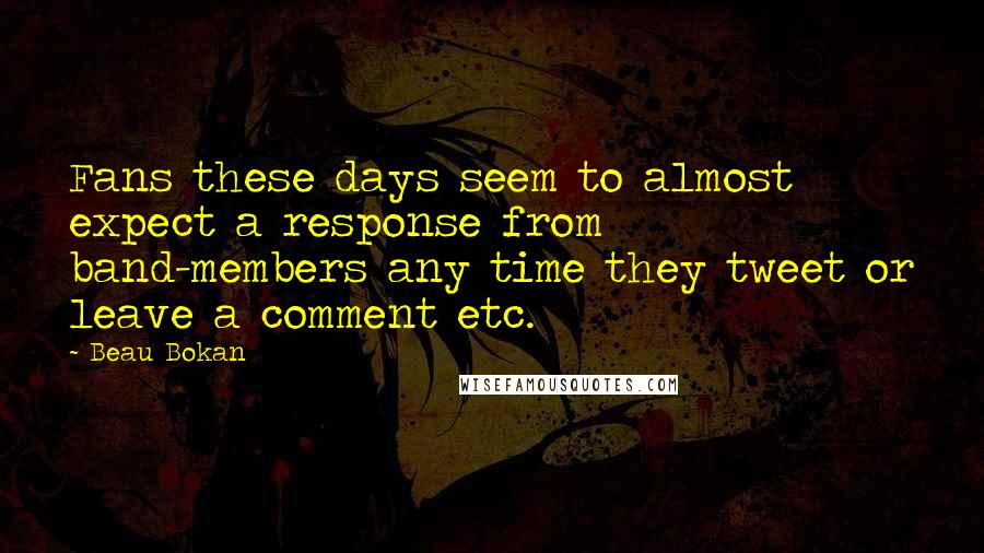 Beau Bokan Quotes: Fans these days seem to almost expect a response from band-members any time they tweet or leave a comment etc.