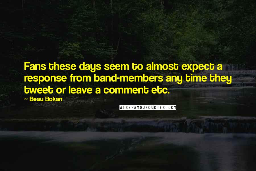 Beau Bokan Quotes: Fans these days seem to almost expect a response from band-members any time they tweet or leave a comment etc.