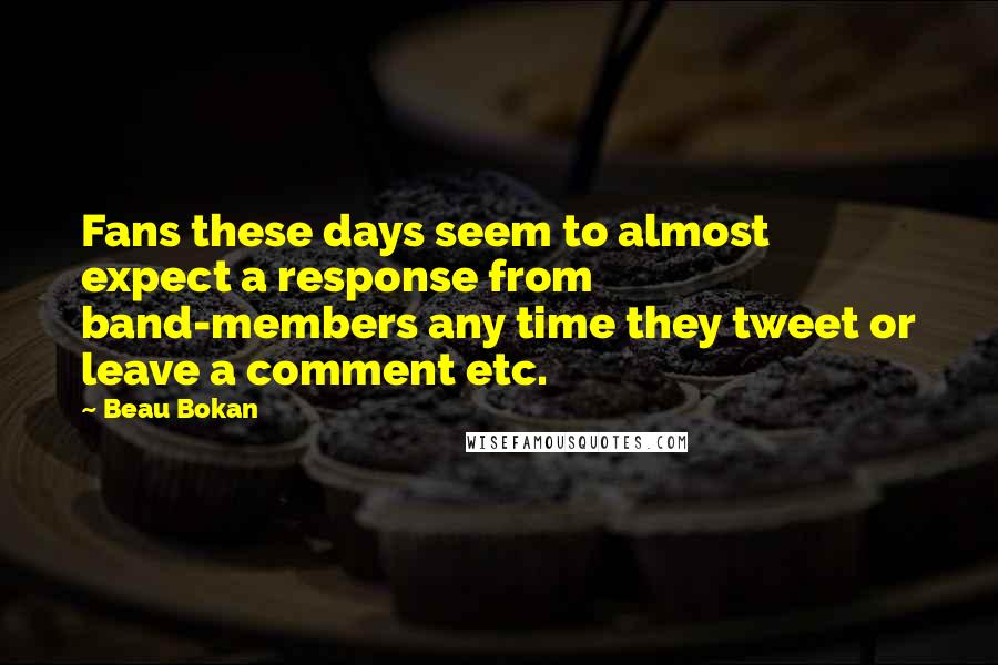 Beau Bokan Quotes: Fans these days seem to almost expect a response from band-members any time they tweet or leave a comment etc.