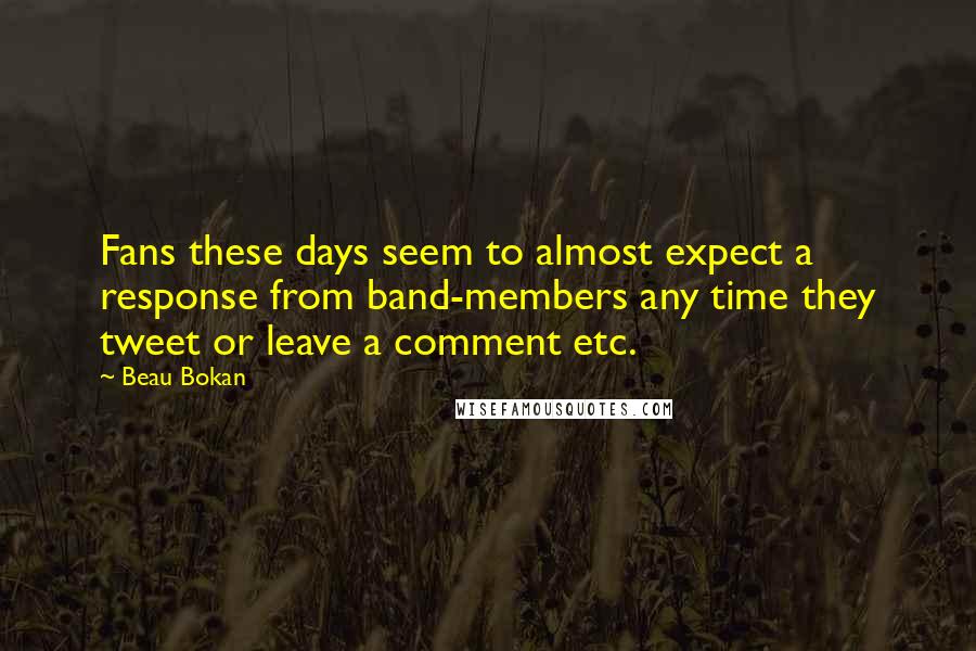 Beau Bokan Quotes: Fans these days seem to almost expect a response from band-members any time they tweet or leave a comment etc.