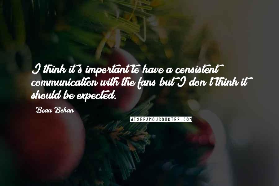 Beau Bokan Quotes: I think it's important to have a consistent communication with the fans but I don't think it should be expected.