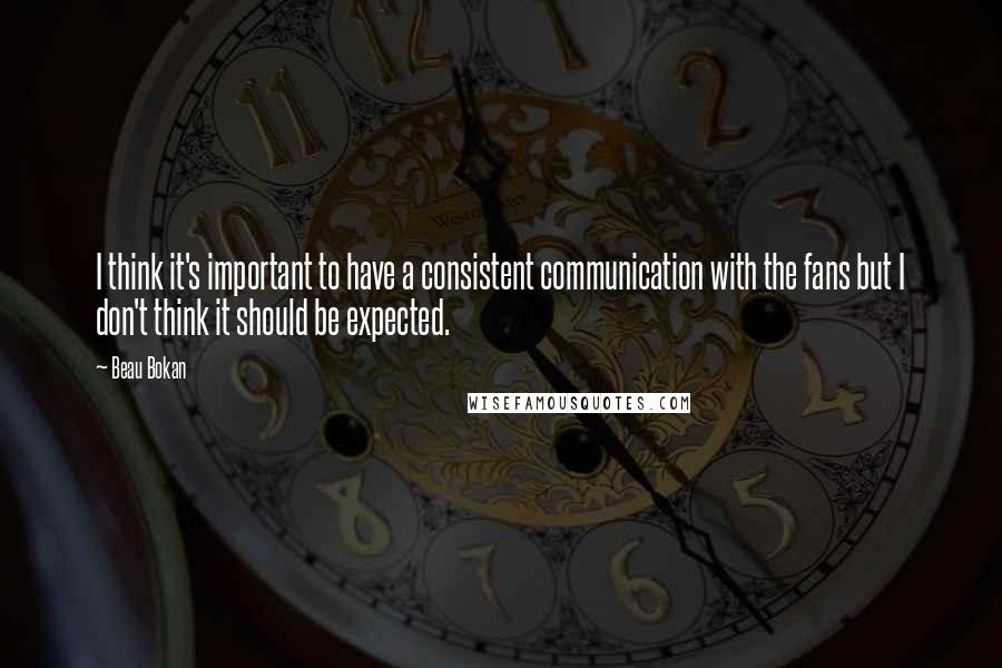 Beau Bokan Quotes: I think it's important to have a consistent communication with the fans but I don't think it should be expected.