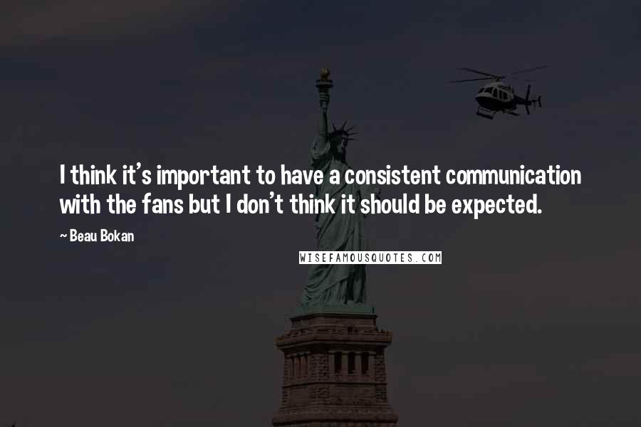 Beau Bokan Quotes: I think it's important to have a consistent communication with the fans but I don't think it should be expected.