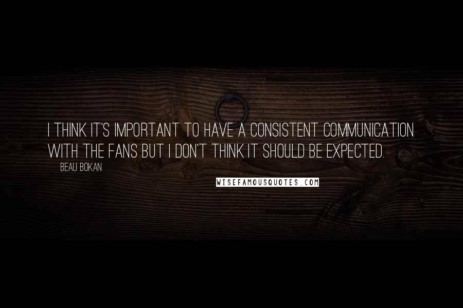 Beau Bokan Quotes: I think it's important to have a consistent communication with the fans but I don't think it should be expected.