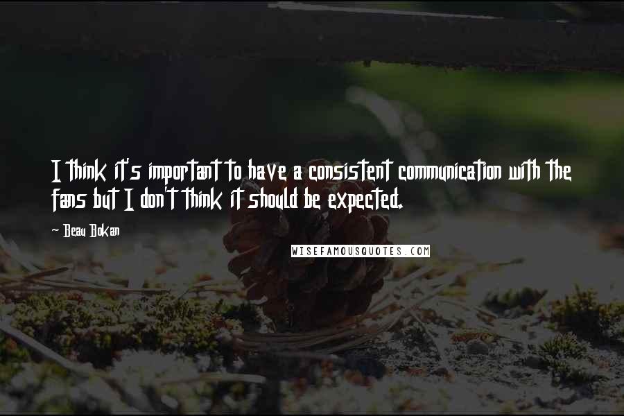 Beau Bokan Quotes: I think it's important to have a consistent communication with the fans but I don't think it should be expected.