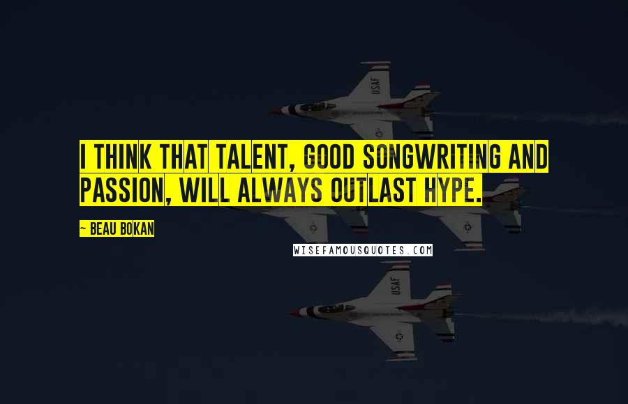 Beau Bokan Quotes: I think that talent, good songwriting and passion, will always outlast hype.