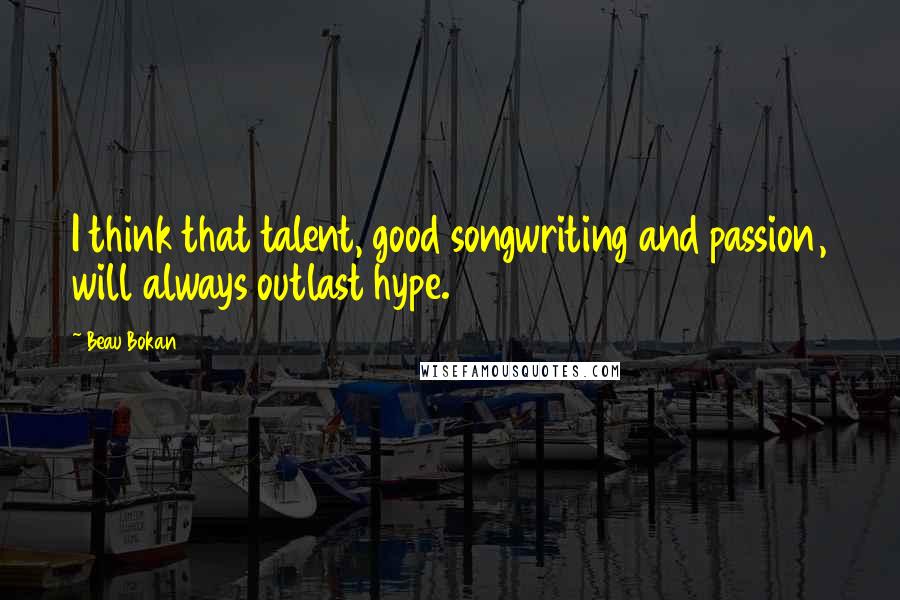 Beau Bokan Quotes: I think that talent, good songwriting and passion, will always outlast hype.