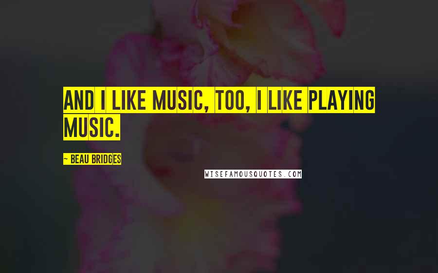 Beau Bridges Quotes: And I like music, too, I like playing music.