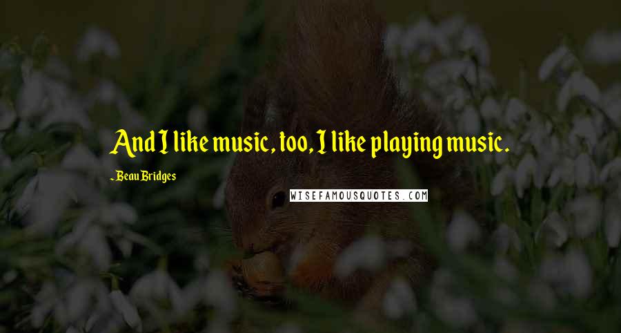 Beau Bridges Quotes: And I like music, too, I like playing music.