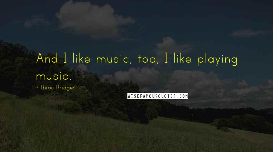 Beau Bridges Quotes: And I like music, too, I like playing music.