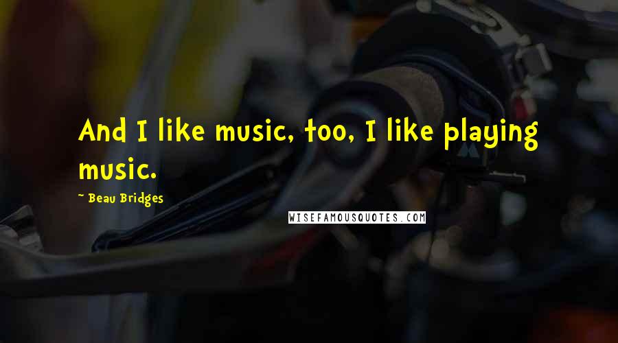 Beau Bridges Quotes: And I like music, too, I like playing music.