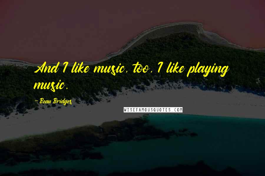 Beau Bridges Quotes: And I like music, too, I like playing music.