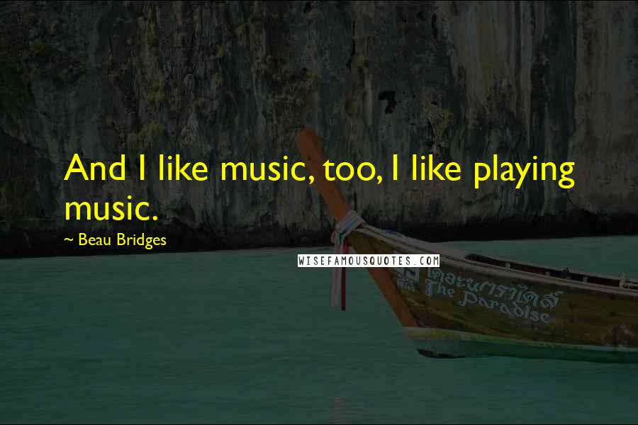 Beau Bridges Quotes: And I like music, too, I like playing music.