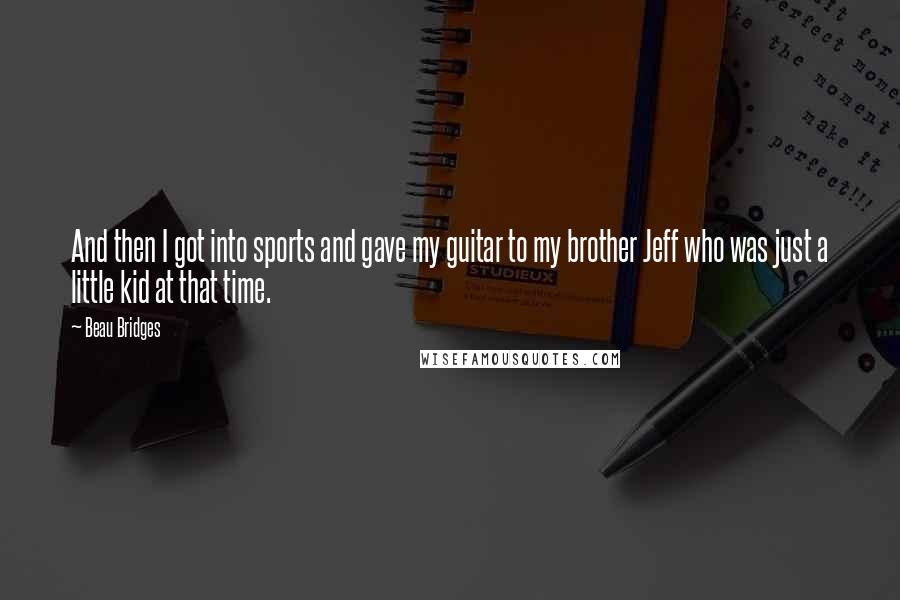 Beau Bridges Quotes: And then I got into sports and gave my guitar to my brother Jeff who was just a little kid at that time.