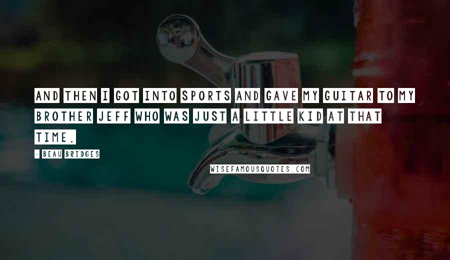 Beau Bridges Quotes: And then I got into sports and gave my guitar to my brother Jeff who was just a little kid at that time.