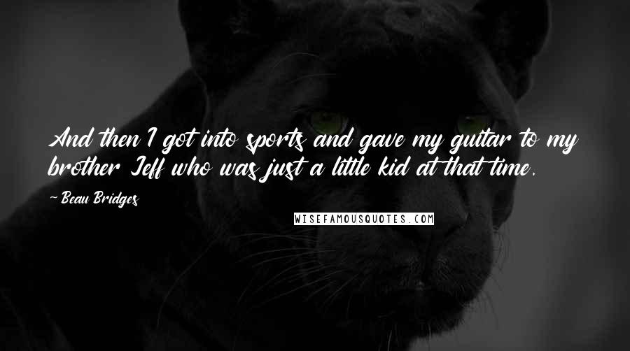 Beau Bridges Quotes: And then I got into sports and gave my guitar to my brother Jeff who was just a little kid at that time.