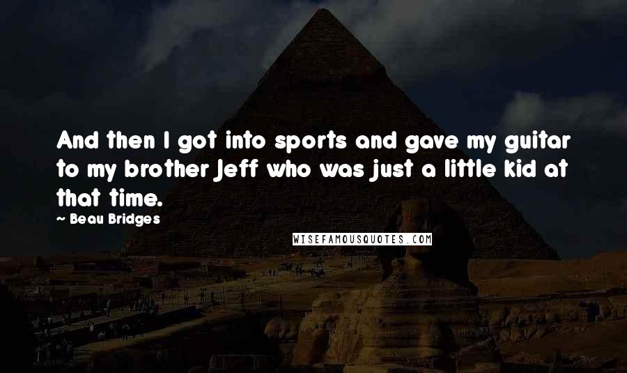 Beau Bridges Quotes: And then I got into sports and gave my guitar to my brother Jeff who was just a little kid at that time.