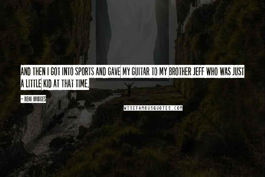 Beau Bridges Quotes: And then I got into sports and gave my guitar to my brother Jeff who was just a little kid at that time.