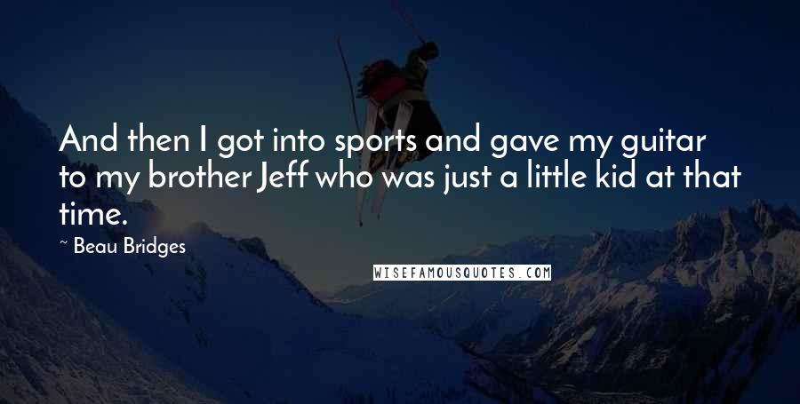 Beau Bridges Quotes: And then I got into sports and gave my guitar to my brother Jeff who was just a little kid at that time.