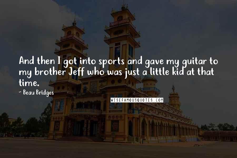 Beau Bridges Quotes: And then I got into sports and gave my guitar to my brother Jeff who was just a little kid at that time.