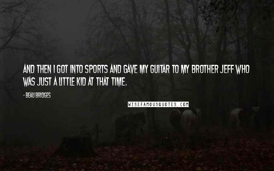 Beau Bridges Quotes: And then I got into sports and gave my guitar to my brother Jeff who was just a little kid at that time.