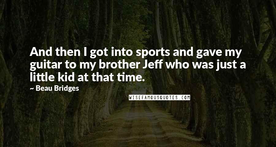 Beau Bridges Quotes: And then I got into sports and gave my guitar to my brother Jeff who was just a little kid at that time.