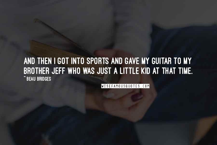 Beau Bridges Quotes: And then I got into sports and gave my guitar to my brother Jeff who was just a little kid at that time.