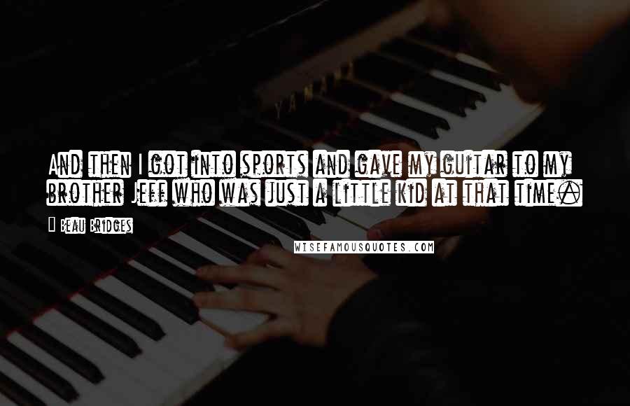 Beau Bridges Quotes: And then I got into sports and gave my guitar to my brother Jeff who was just a little kid at that time.