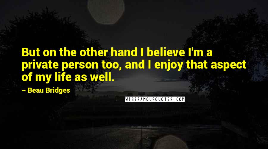 Beau Bridges Quotes: But on the other hand I believe I'm a private person too, and I enjoy that aspect of my life as well.