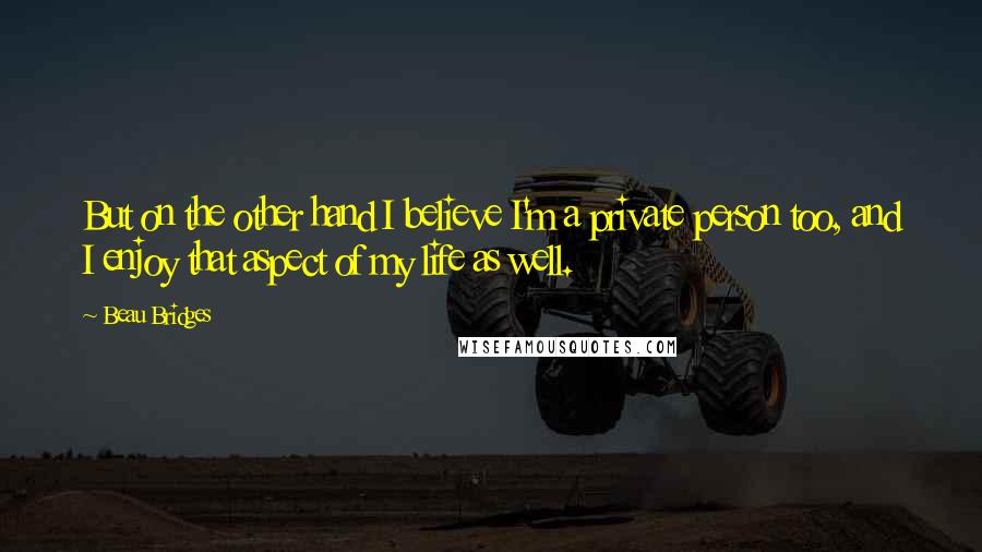 Beau Bridges Quotes: But on the other hand I believe I'm a private person too, and I enjoy that aspect of my life as well.